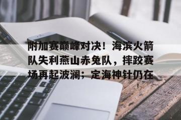 关于附加赛巅峰对决！海滨火箭队失利燕山赤兔队，摔跤赛场再起波澜；定海神针仍在的信息-九游会网址